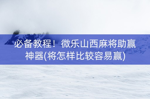 必备教程！微乐山西麻将助赢神器(将怎样比较容易赢)