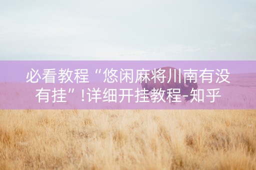必看教程“悠闲麻将川南有没有挂”!详细开挂教程-知乎