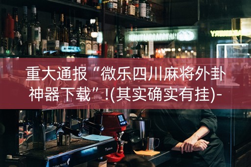 重大通报“微乐四川麻将外卦神器下载”!(其实确实有挂)-知乎
