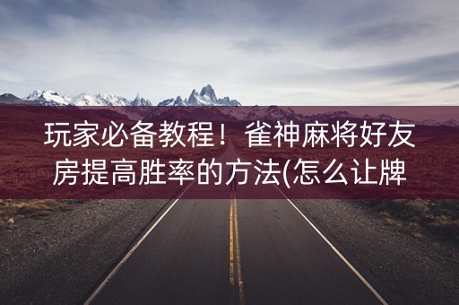 玩家必备教程！雀神麻将好友房提高胜率的方法(怎么让牌变好)