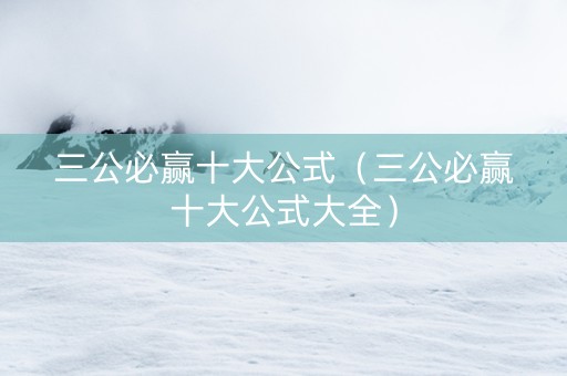 三公必赢十大公式（三公必赢十大公式大全）