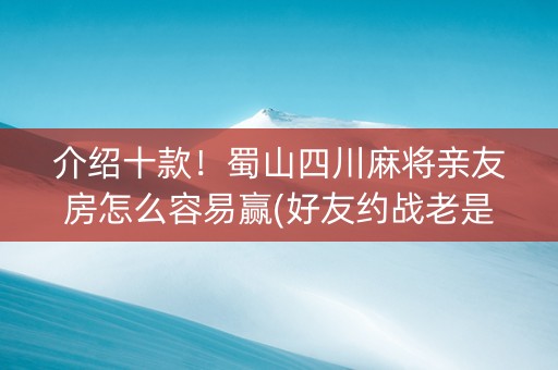 介绍十款！蜀山四川麻将亲友房怎么容易赢(好友约战老是输)