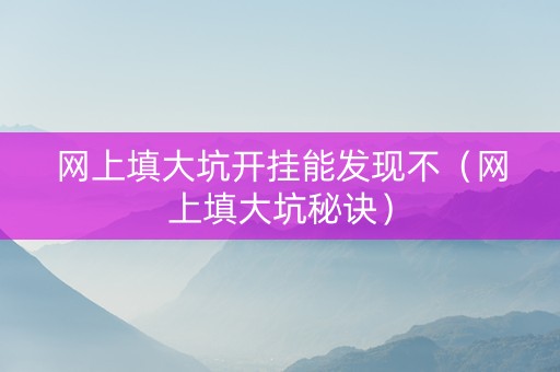 网上填大坑开挂能发现不（网上填大坑秘诀）