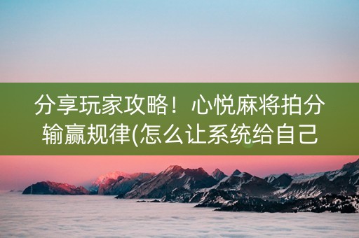 分享玩家攻略！心悦麻将拍分输赢规律(怎么让系统给自己好牌)