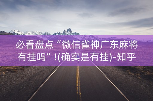 必看盘点“微信雀神广东麻将有挂吗”!(确实是有挂)-知乎