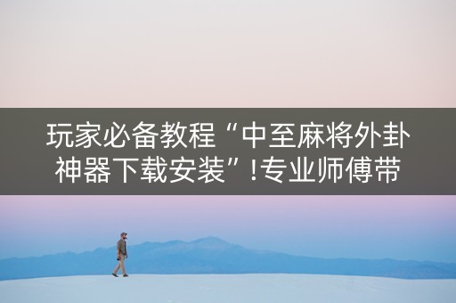 玩家必备教程“中至麻将外卦神器下载安装”!专业师傅带你一起了解（详细教程）-知乎