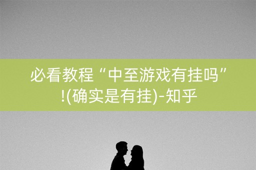 必看教程“中至游戏有挂吗”!(确实是有挂)-知乎