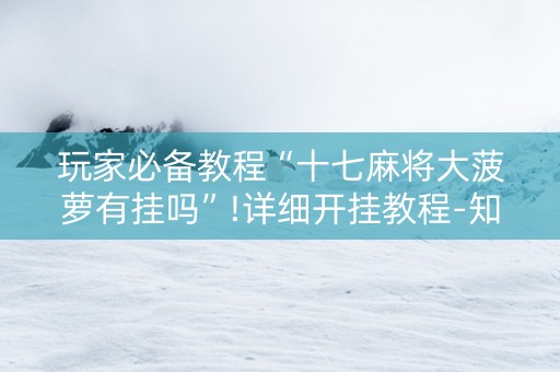 玩家必备教程“十七麻将大菠萝有挂吗”!详细开挂教程-知乎