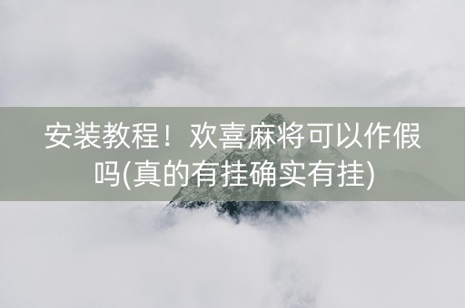 安装教程！欢喜麻将可以作假吗(真的有挂确实有挂)