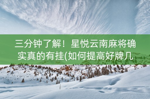 三分钟了解！星悦云南麻将确实真的有挂(如何提高好牌几率)