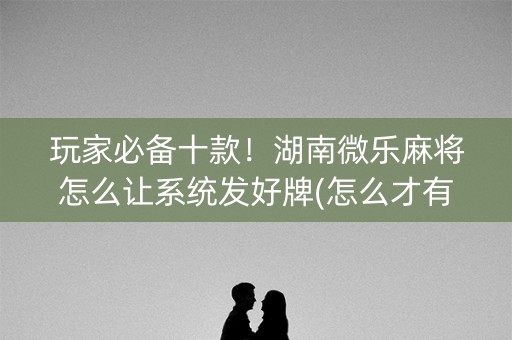 玩家必备十款！湖南微乐麻将怎么让系统发好牌(怎么才有赢的几率)