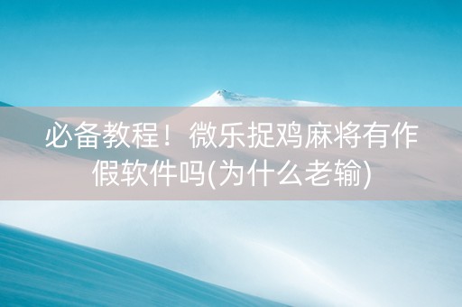 必备教程！微乐捉鸡麻将有作假软件吗(为什么老输)