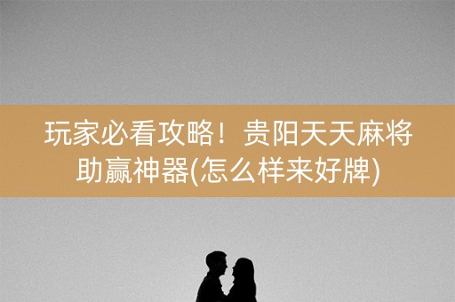 玩家必看攻略！贵阳天天麻将助赢神器(怎么样来好牌)
