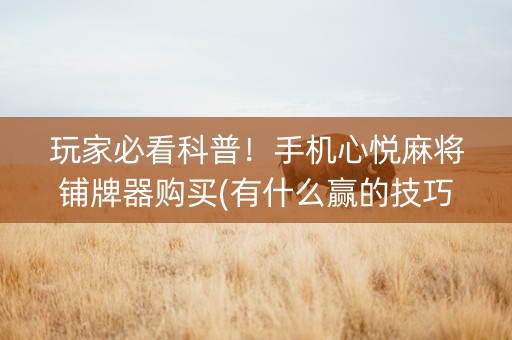 玩家必看科普！手机心悦麻将铺牌器购买(有什么赢的技巧)