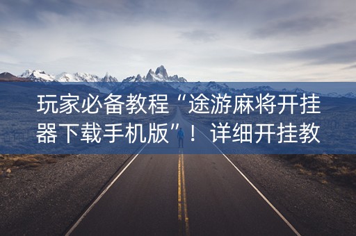 玩家必备教程“途游麻将开挂器下载手机版”！详细开挂教程（确实真的有挂)-知乎