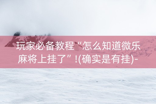 玩家必备教程“怎么知道微乐麻将上挂了”!(确实是有挂)-知乎