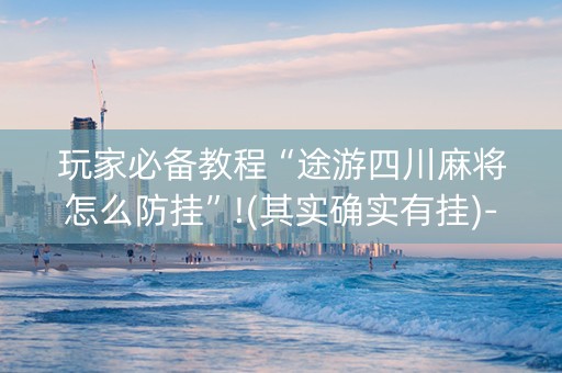 玩家必备教程“途游四川麻将怎么防挂”!(其实确实有挂)-知乎