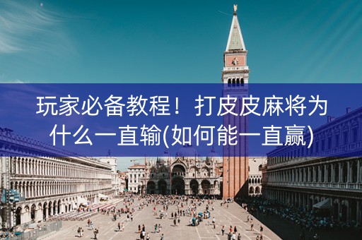 玩家必备教程！打皮皮麻将为什么一直输(如何能一直赢)