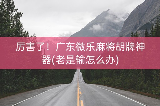 厉害了！广东微乐麻将胡牌神器(老是输怎么办)