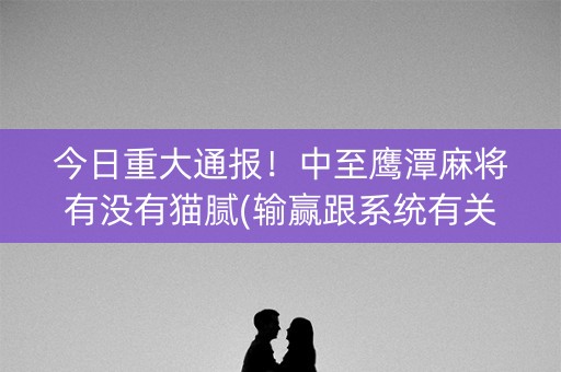 今日重大通报！中至鹰潭麻将有没有猫腻(输赢跟系统有关系吗)
