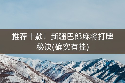 推荐十款！新疆巴郎麻将打牌秘诀(确实有挂)