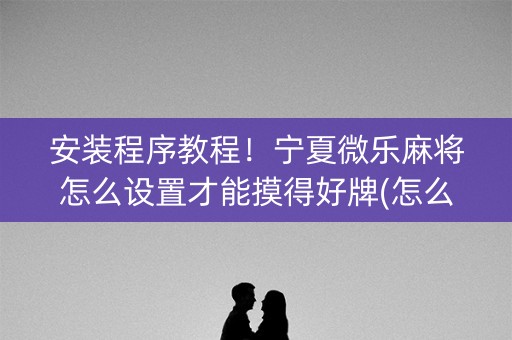安装程序教程！宁夏微乐麻将怎么设置才能摸得好牌(怎么玩赢几率大)