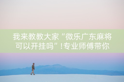 我来教教大家“微乐广东麻将可以开挂吗”!专业师傅带你一起了解（详细教程）-知乎
