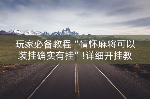 玩家必备教程“情怀麻将可以装挂确实有挂”!详细开挂教程-知乎
