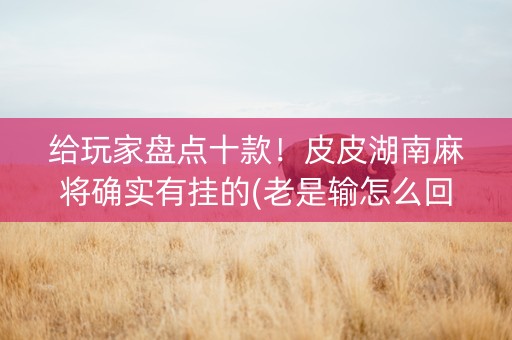 给玩家盘点十款！皮皮湖南麻将确实有挂的(老是输怎么回事)