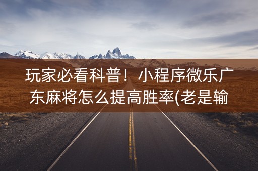 玩家必看科普！小程序微乐广东麻将怎么提高胜率(老是输怎么办)