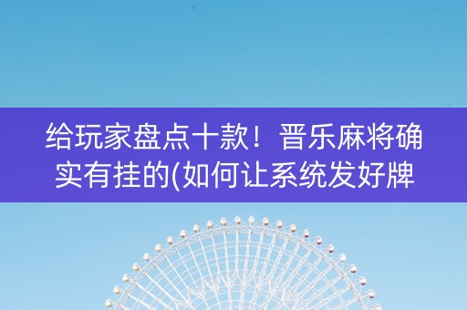 给玩家盘点十款！晋乐麻将确实有挂的(如何让系统发好牌)