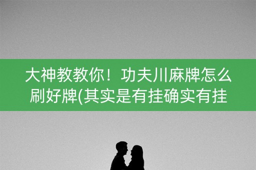 大神教教你！功夫川麻牌怎么刷好牌(其实是有挂确实有挂)