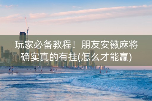 玩家必备教程！朋友安徽麻将确实真的有挂(怎么才能赢)