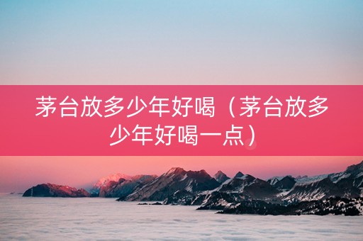 茅台放多少年好喝（茅台放多少年好喝一点）