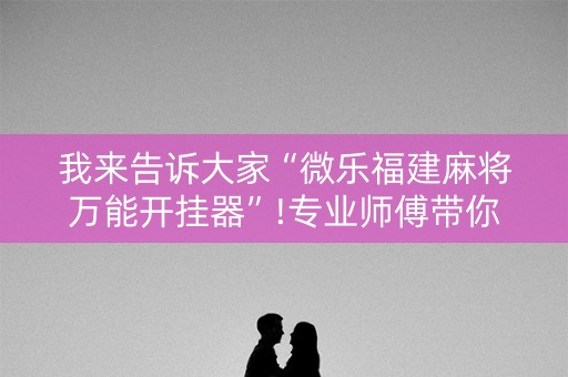 我来告诉大家“微乐福建麻将万能开挂器”!专业师傅带你一起了解（详细教程）-知乎