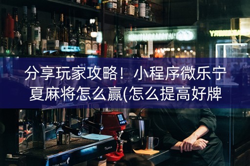 分享玩家攻略！小程序微乐宁夏麻将怎么赢(怎么提高好牌率)