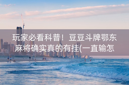 玩家必看科普！豆豆斗牌鄂东麻将确实真的有挂(一直输怎么办)