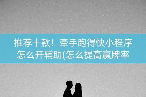 推荐十款！牵手跑得快小程序怎么开辅助(怎么提高赢牌率)