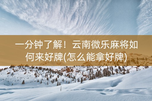 一分钟了解！云南微乐麻将如何来好牌(怎么能拿好牌)