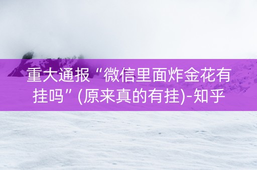 重大通报“微信里面炸金花有挂吗”(原来真的有挂)-知乎