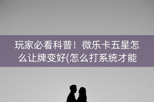 玩家必看科普！微乐卡五星怎么让牌变好(怎么打系统才能给好牌)