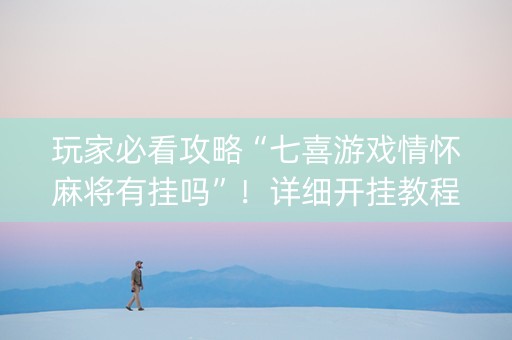 玩家必看攻略“七喜游戏情怀麻将有挂吗”！详细开挂教程（确实真的有挂)-知乎