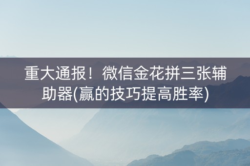 重大通报！微信金花拼三张辅助器(赢的技巧提高胜率)