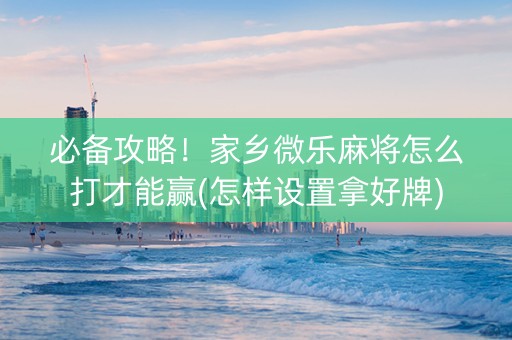 必备攻略！家乡微乐麻将怎么打才能赢(怎样设置拿好牌)