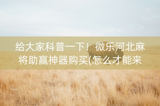 给大家科普一下！微乐河北麻将助赢神器购买(怎么才能来好牌)