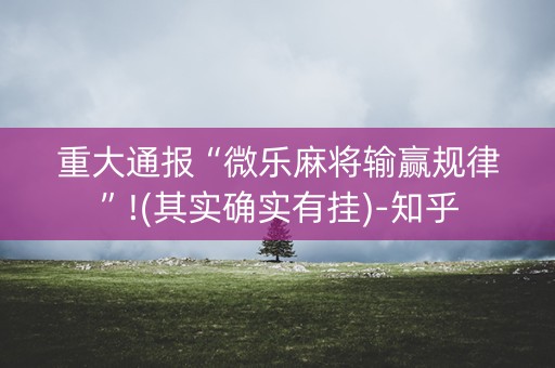 重大通报“微乐麻将输赢规律”!(其实确实有挂)-知乎