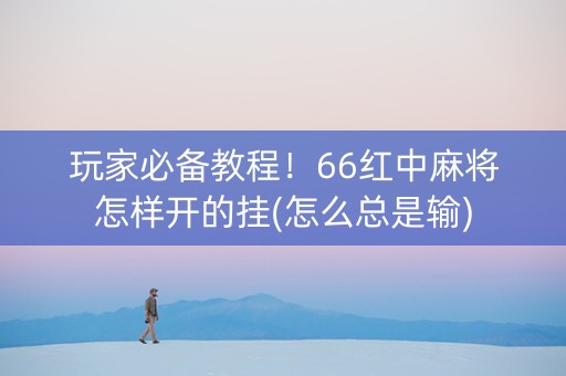 玩家必备教程！66红中麻将怎样开的挂(怎么总是输)