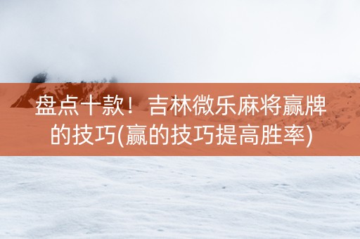 盘点十款！吉林微乐麻将赢牌的技巧(赢的技巧提高胜率)