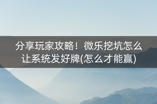 分享玩家攻略！微乐挖坑怎么让系统发好牌(怎么才能赢)