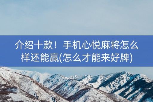 介绍十款！手机心悦麻将怎么样还能赢(怎么才能来好牌)